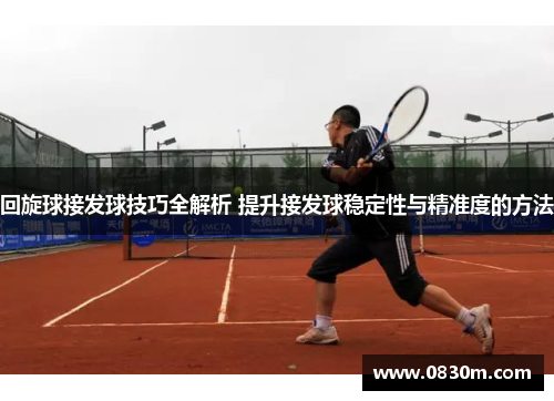 回旋球接发球技巧全解析 提升接发球稳定性与精准度的方法