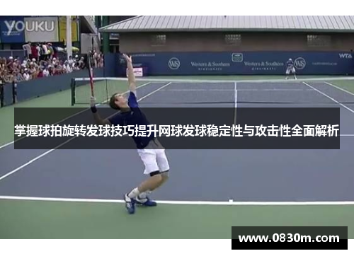 掌握球拍旋转发球技巧提升网球发球稳定性与攻击性全面解析