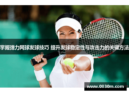 掌握弹力网球发球技巧 提升发球稳定性与攻击力的关键方法