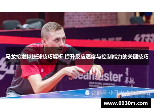 马龙接发球拨球技巧解析 提升反应速度与控制能力的关键技巧