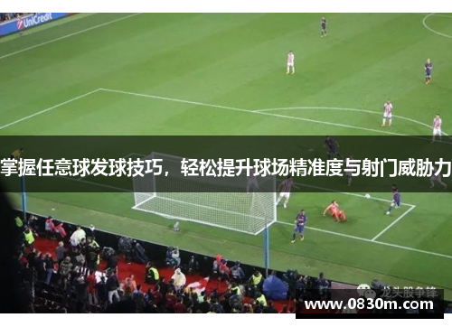 掌握任意球发球技巧，轻松提升球场精准度与射门威胁力