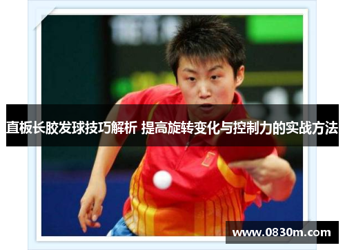 直板长胶发球技巧解析 提高旋转变化与控制力的实战方法
