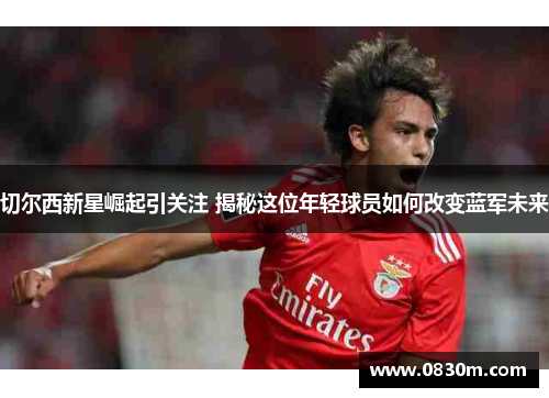 切尔西新星崛起引关注 揭秘这位年轻球员如何改变蓝军未来