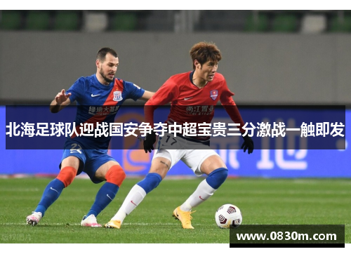北海足球队迎战国安争夺中超宝贵三分激战一触即发
